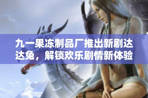 九一果冻制品厂推出新剧达达兔，解锁欢乐剧情新体验！