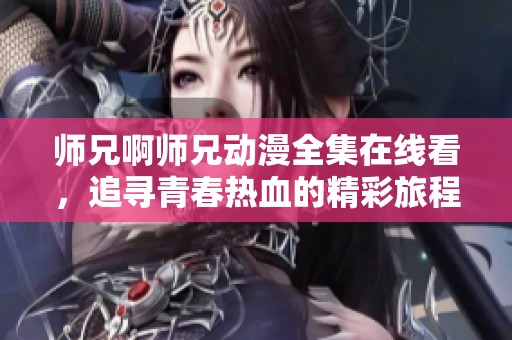 师兄啊师兄动漫全集在线看，追寻青春热血的精彩旅程