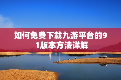 如何免费下载九游平台的9 1版本方法详解