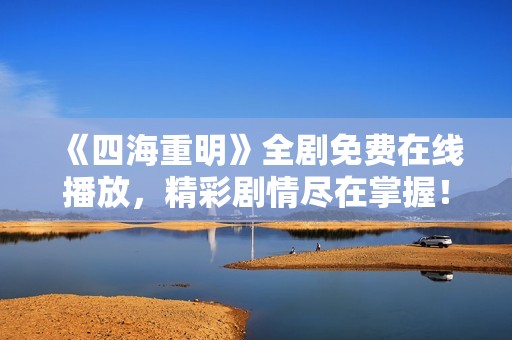 《四海重明》全剧免费在线播放，精彩剧情尽在掌握！