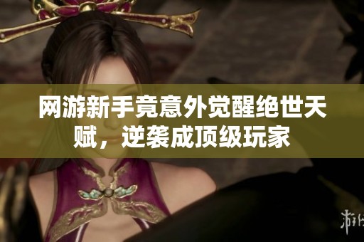 网游新手竟意外觉醒绝世天赋，逆袭成顶级玩家