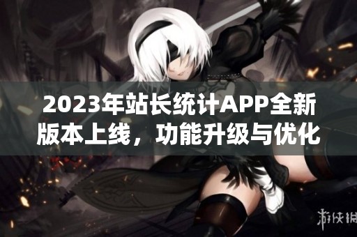 2023年站长统计APP全新版本上线，功能升级与优化详解