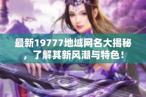最新19777地域网名大揭秘，了解其新风潮与特色！