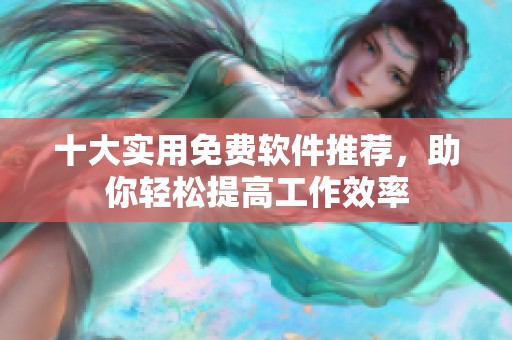 十大实用免费软件推荐，助你轻松提高工作效率
