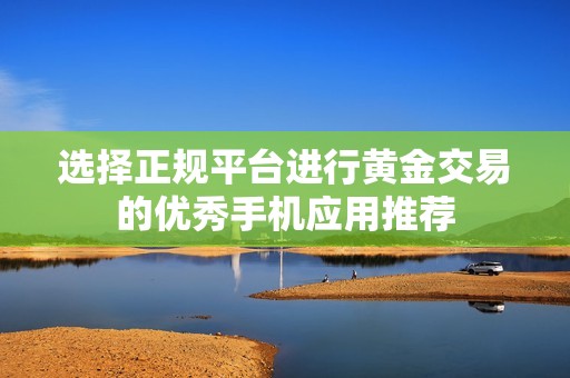 选择正规平台进行黄金交易的优秀手机应用推荐