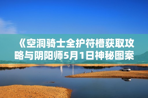 《空洞骑士全护符槽获取攻略与阴阳师5月1日神秘图案绘制技巧》