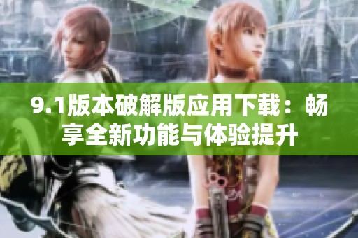 9.1版本破解版应用下载：畅享全新功能与体验提升