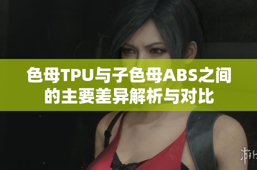 色母TPU与子色母ABS之间的主要差异解析与对比