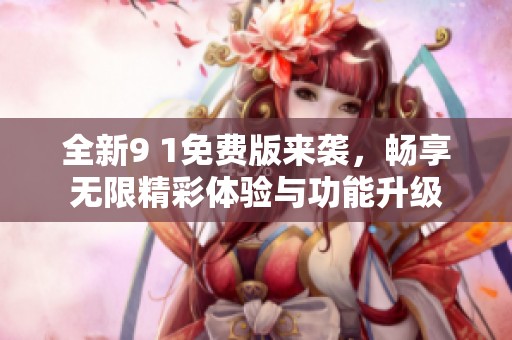 全新9 1免费版来袭，畅享无限精彩体验与功能升级