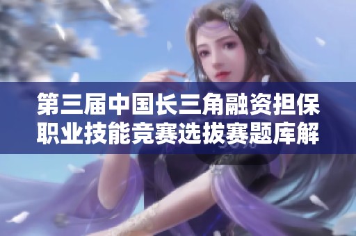 第三届中国长三角融资担保职业技能竞赛选拔赛题库解析与分享