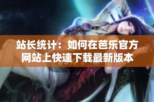 站长统计：如何在芭乐官方网站上快速下载最新版本