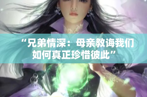 “兄弟情深：母亲教诲我们如何真正珍惜彼此”