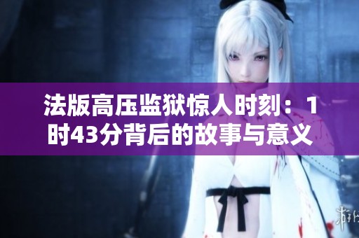 法版高压监狱惊人时刻：1时43分背后的故事与意义