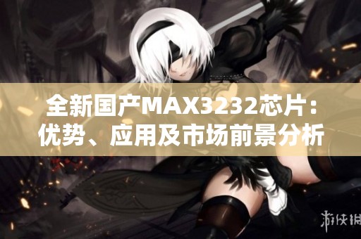 全新国产MAX3232芯片：优势、应用及市场前景分析