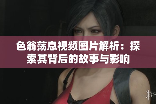 色翁荡息视频图片解析：探索其背后的故事与影响
