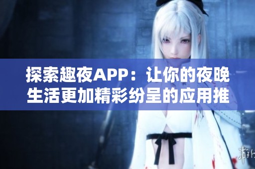 探索趣夜APP：让你的夜晚生活更加精彩纷呈的应用推荐