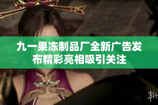 九一果冻制品厂全新广告发布精彩亮相吸引关注