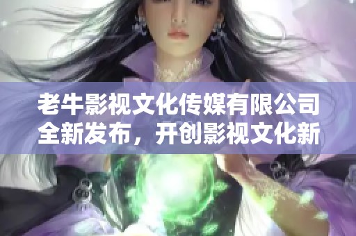 老牛影视文化传媒有限公司全新发布，开创影视文化新篇章