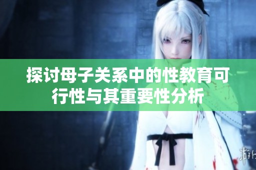 探讨母子关系中的性教育可行性与其重要性分析