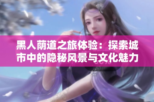 黑人荫道之旅体验：探索城市中的隐秘风景与文化魅力