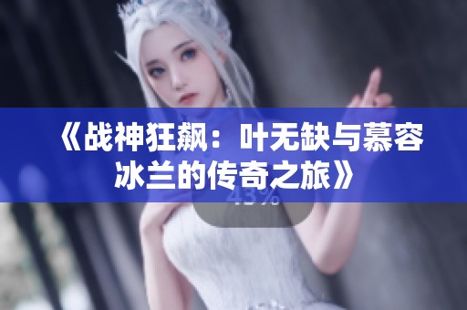《战神狂飙：叶无缺与慕容冰兰的传奇之旅》