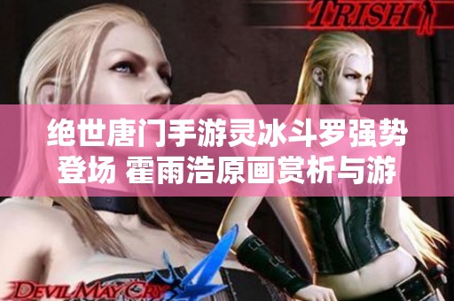 绝世唐门手游灵冰斗罗强势登场 霍雨浩原画赏析与游戏玩法解析