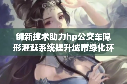 创新技术助力hp公交车隐形灌溉系统提升城市绿化环境