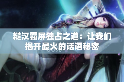 糙汉霸屏独占之道：让我们揭开最火的话语秘密