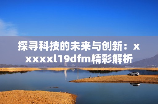 探寻科技的未来与创新：xxxxxl19dfm精彩解析