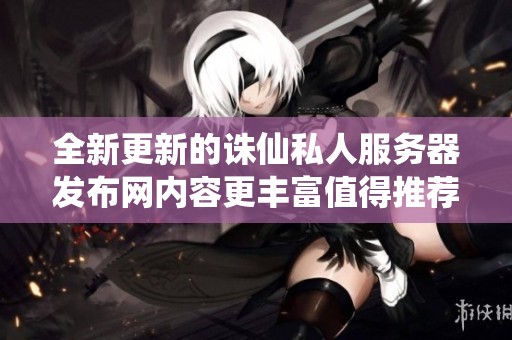 全新更新的诛仙私人服务器发布网内容更丰富值得推荐