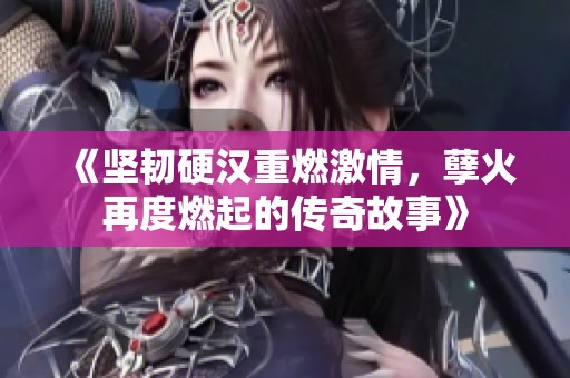 《坚韧硬汉重燃激情，孽火再度燃起的传奇故事》