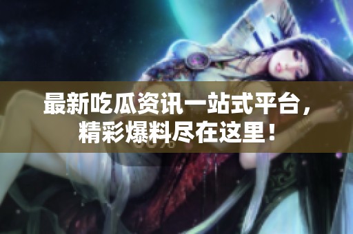 最新吃瓜资讯一站式平台，精彩爆料尽在这里！