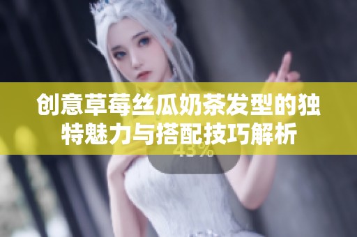 创意草莓丝瓜奶茶发型的独特魅力与搭配技巧解析