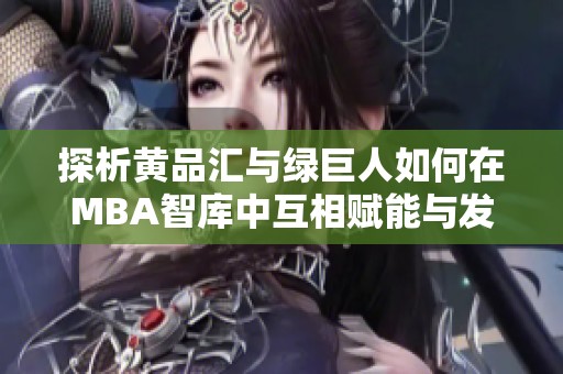 探析黄品汇与绿巨人如何在MBA智库中互相赋能与发展