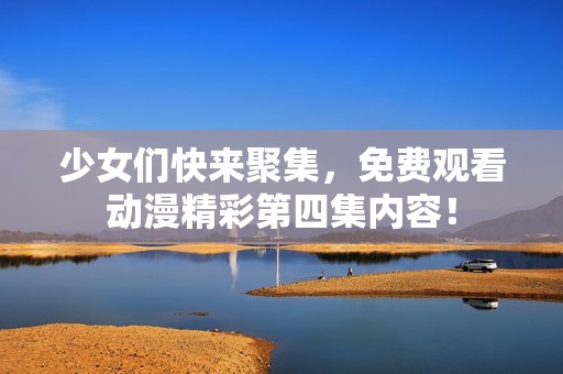 少女们快来聚集，免费观看动漫精彩第四集内容！