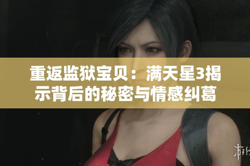 重返监狱宝贝：满天星3揭示背后的秘密与情感纠葛