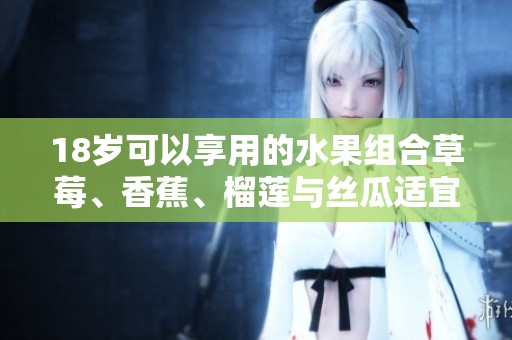 18岁可以享用的水果组合草莓、香蕉、榴莲与丝瓜适宜吗