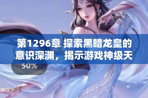 第1296章 探索黑暗龙皇的意识深渊，揭示游戏神级天赋的奥秘