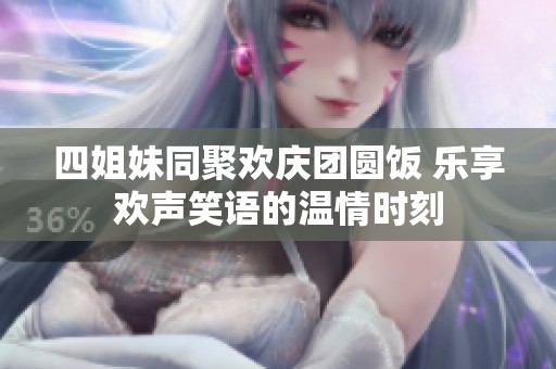 四姐妹同聚欢庆团圆饭 乐享欢声笑语的温情时刻