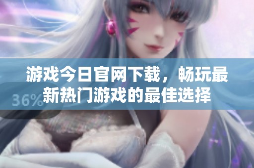 游戏今日官网下载，畅玩最新热门游戏的最佳选择