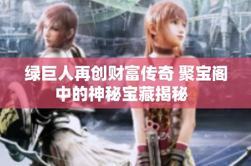 绿巨人再创财富传奇 聚宝阁中的神秘宝藏揭秘  