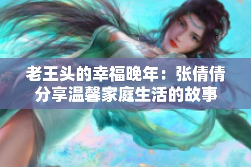 老王头的幸福晚年：张倩倩分享温馨家庭生活的故事
