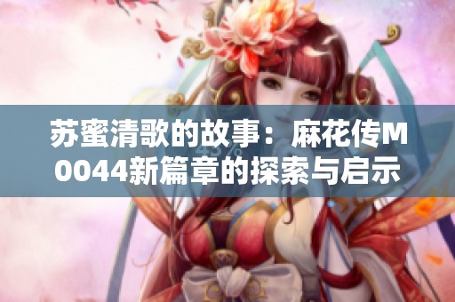 苏蜜清歌的故事：麻花传M0044新篇章的探索与启示