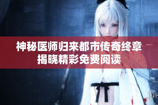 神秘医师归来都市传奇终章揭晓精彩免费阅读