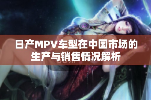 日产MPV车型在中国市场的生产与销售情况解析
