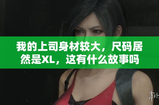 我的上司身材较大，尺码居然是XL，这有什么故事吗