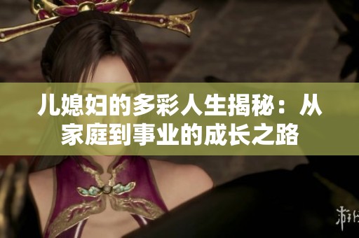 儿媳妇的多彩人生揭秘：从家庭到事业的成长之路