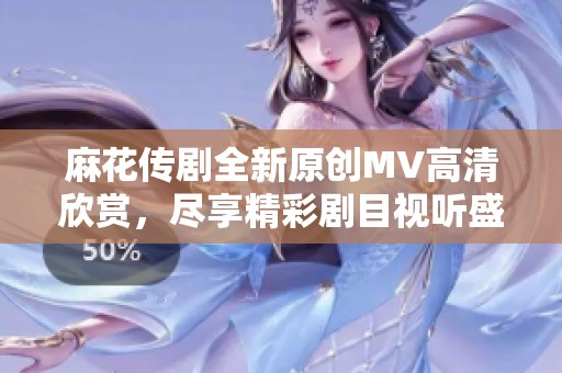 麻花传剧全新原创MV高清欣赏，尽享精彩剧目视听盛宴