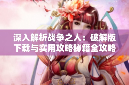 深入解析战争之人：破解版下载与实用攻略秘籍全攻略