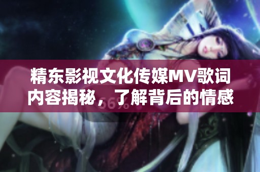 精东影视文化传媒MV歌词内容揭秘，了解背后的情感与故事